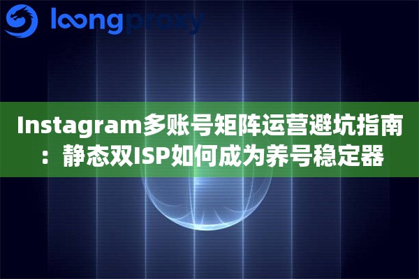 Instagram多账号矩阵运营避坑指南：静态双ISP如何成为养号稳定器