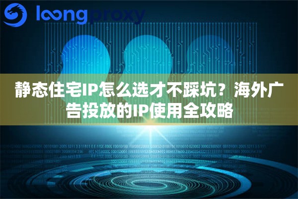 静态住宅IP怎么选才不踩坑？海外广告投放的IP使用全攻略