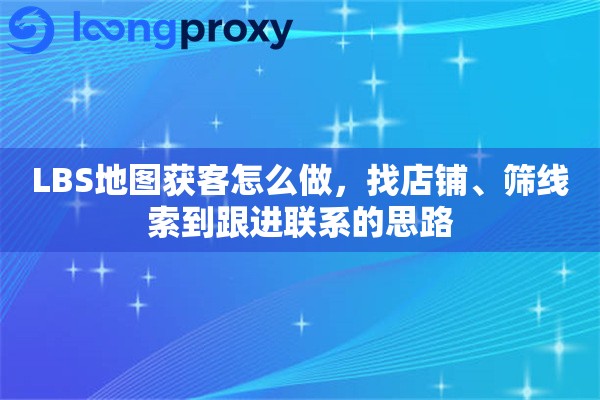 LBS地图获客怎么做，找店铺、筛线索到跟进联系的思路