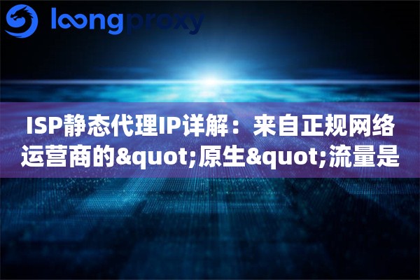 ISP静态代理IP详解：来自正规网络运营商的"原生"流量是什么