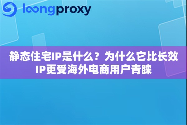 静态住宅IP是什么？为什么它比长效IP更受海外电商用户青睐