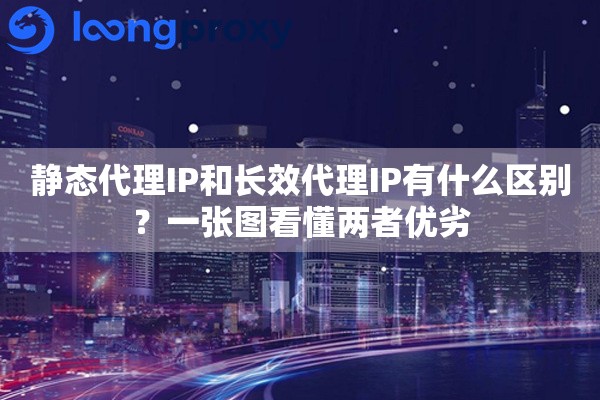 静态代理IP和长效代理IP有什么区别？一张图看懂两者优劣