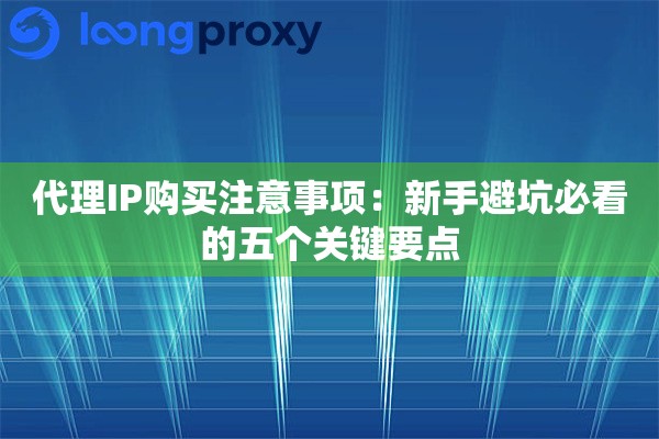 代理IP购买注意事项：新手避坑必看的五个关键要点