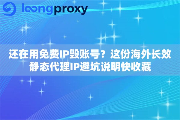 还在用免费IP毁账号？这份海外长效静态代理IP避坑说明快收藏