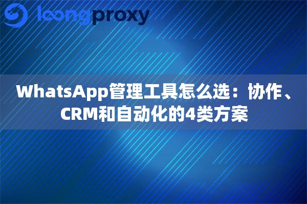 WhatsApp管理工具怎么选：协作、CRM和自动化的4类方案