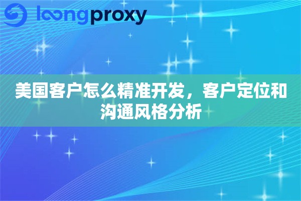 美国客户怎么精准开发，客户定位和沟通风格分析