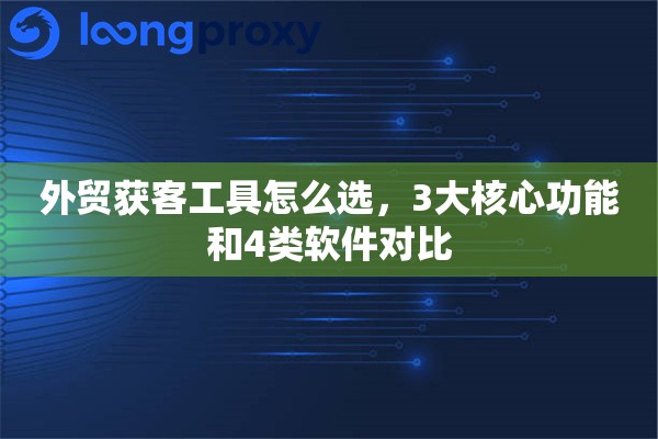 外贸获客工具怎么选，3大核心功能和4类软件对比