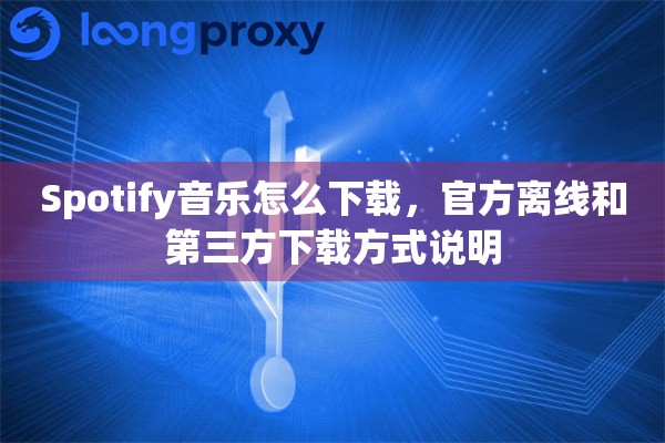 Spotify音乐怎么下载，官方离线和第三方下载方式说明