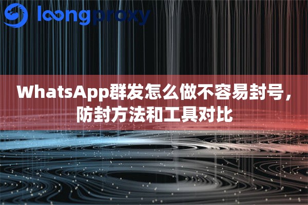 WhatsApp群发怎么做不容易封号，防封方法和工具对比