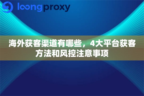 海外获客渠道有哪些，4大平台获客方法和风控注意事项