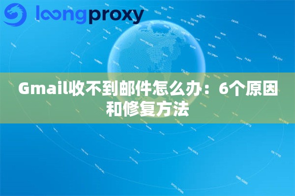 Gmail收不到邮件怎么办：6个原因和修复方法