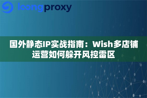 国外静态IP实战指南：Wish多店铺运营如何躲开风控雷区
