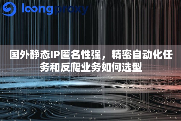 国外静态IP匿名性强，精密自动化任务和反爬业务如何选型
