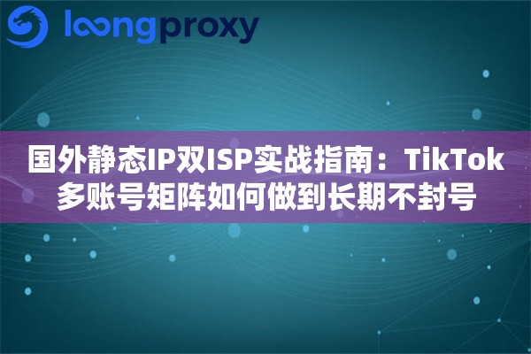 国外静态IP双ISP实战指南：TikTok多账号矩阵如何做到长期不封号