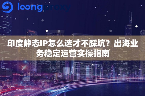 印度静态IP怎么选才不踩坑？出海业务稳定运营实操指南