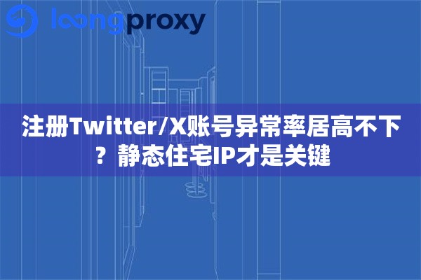 注册Twitter/X账号异常率居高不下？静态住宅IP才是关键