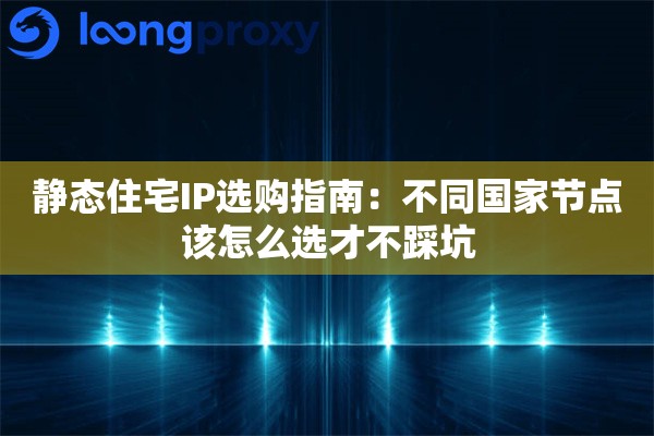 静态住宅IP选购指南：不同国家节点该怎么选才不踩坑