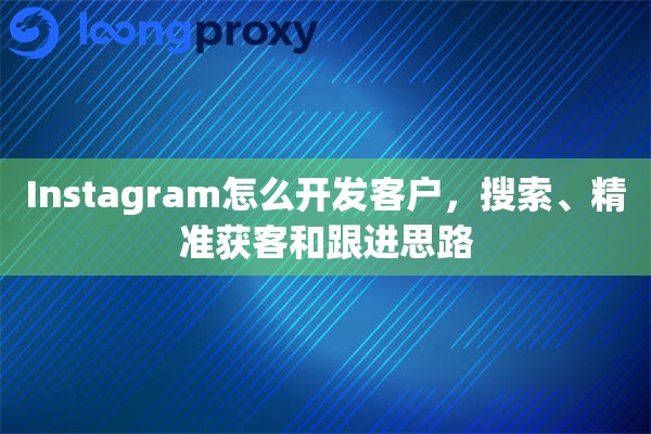 Instagram怎么开发客户，搜索、精准获客和跟进思路