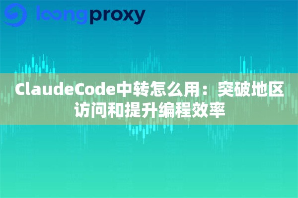 ClaudeCode中转怎么用：突破地区访问和提升编程效率