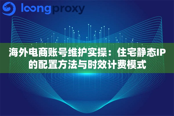 海外电商账号维护实操：住宅静态IP的配置方法与时效计费模式