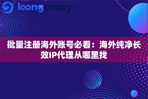 批量注册海外账号必看：海外纯净长效IP代理从哪里找
