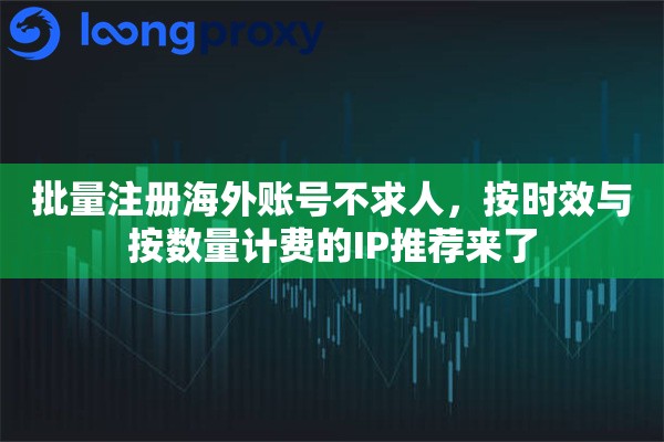 批量注册海外账号不求人，按时效与按数量计费的IP推荐来了