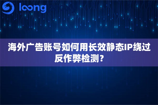 海外广告账号如何用长效静态IP绕过反作弊检测？