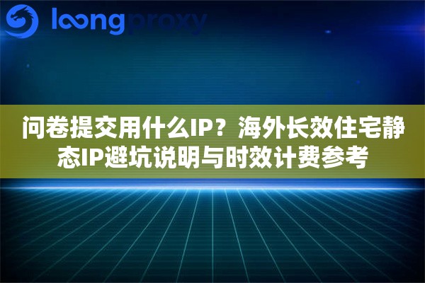 问卷提交用什么IP？海外长效住宅静态IP避坑说明与时效计费参考