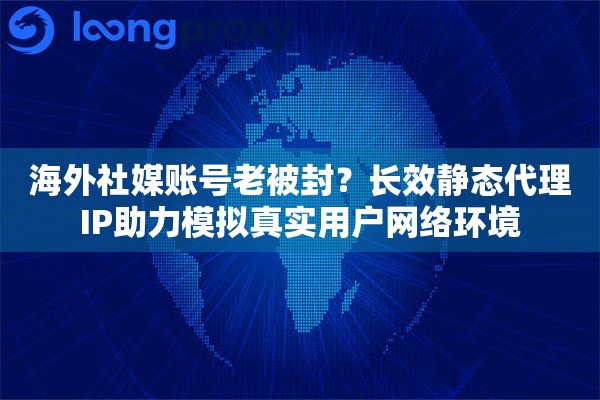 海外社媒账号老被封？长效静态代理IP助力模拟真实用户网络环境