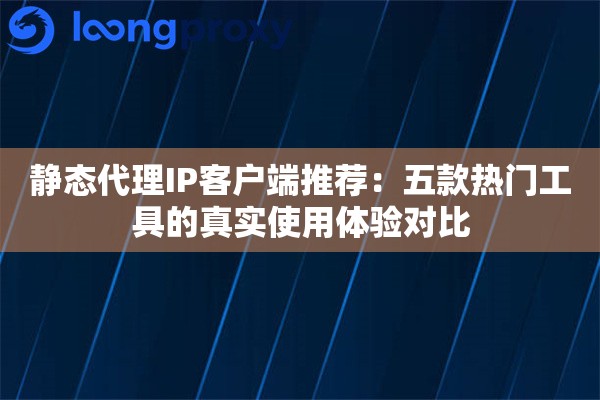 静态代理IP客户端推荐：五款热门工具的真实使用体验对比
