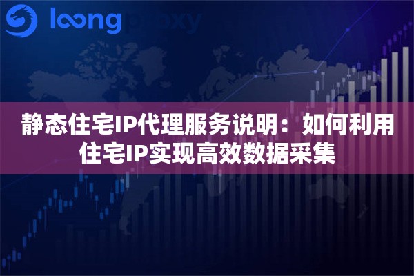 静态住宅IP代理服务说明：如何利用住宅IP实现高效数据采集