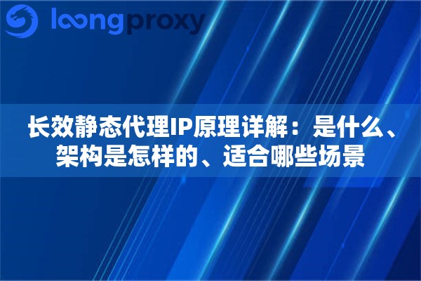 长效静态代理IP原理详解：是什么、架构是怎样的、适合哪些场景