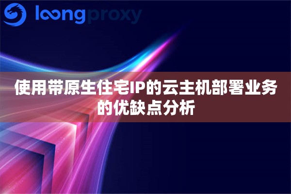 使用带原生住宅IP的云主机部署业务的优缺点分析