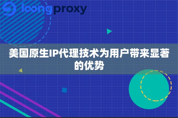 美国原生IP代理技术为用户带来显著的优势