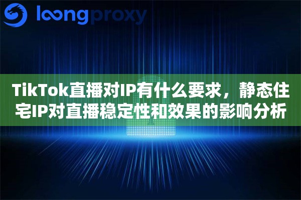 TikTok直播对IP有什么要求，静态住宅IP对直播稳定性和效果的影响分析