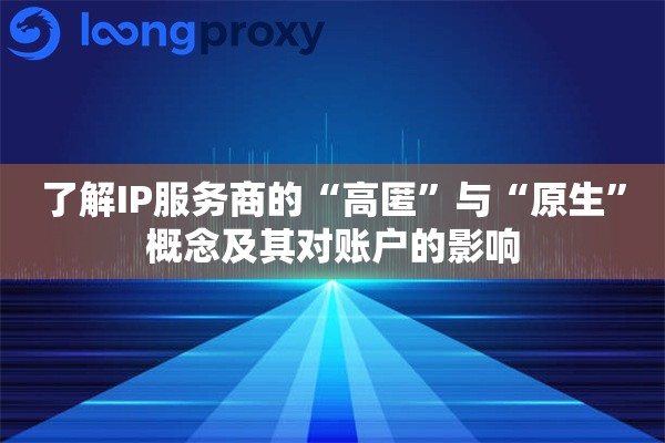 了解IP服务商的“高匿”与“原生”概念及其对账户的影响