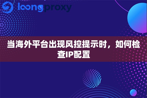 当海外平台出现风控提示时，如何检查IP配置