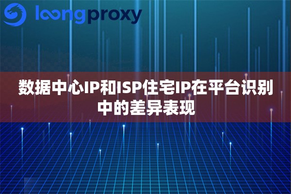 数据中心IP和ISP住宅IP在平台识别中的差异表现