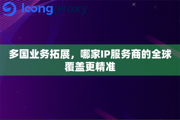 多国业务拓展，哪家IP服务商的全球覆盖更精准