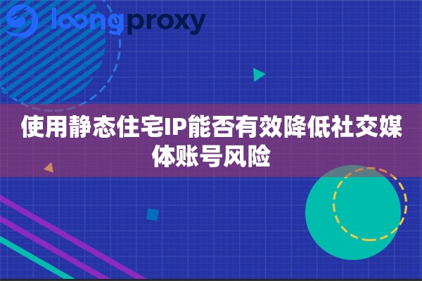 使用静态住宅IP能否有效降低社交媒体账号风险