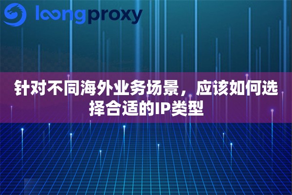 针对不同海外业务场景，应该如何选择合适的IP类型
