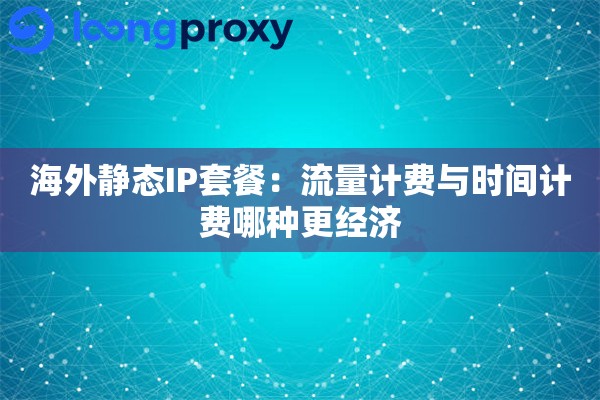 海外静态IP套餐：流量计费与时间计费哪种更经济