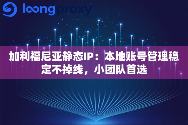 加利福尼亚静态IP：本地账号管理稳定不掉线，小团队首选