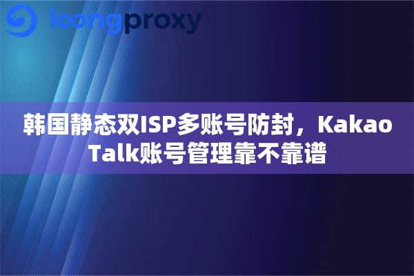 韩国静态双ISP多账号防封，KakaoTalk账号管理靠不靠谱