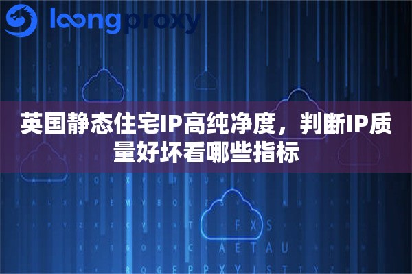 英国静态住宅IP高纯净度，判断IP质量好坏看哪些指标