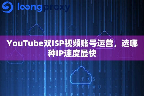 YouTube双ISP视频账号运营，选哪种IP速度最快