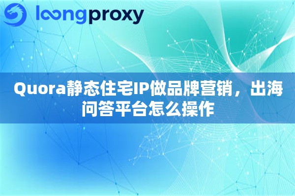 Quora静态住宅IP做品牌营销，出海问答平台怎么操作
