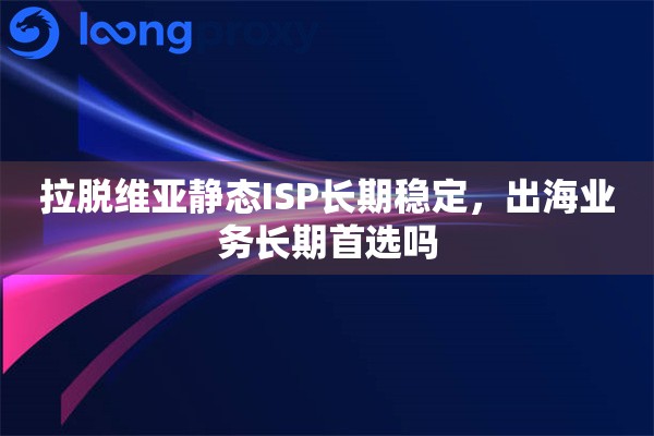 拉脱维亚静态ISP长期稳定，出海业务长期首选吗