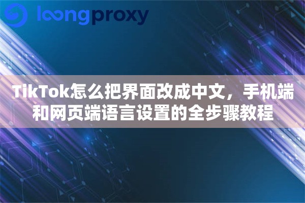 TikTok怎么把界面改成中文，手机端和网页端语言设置的全步骤教程