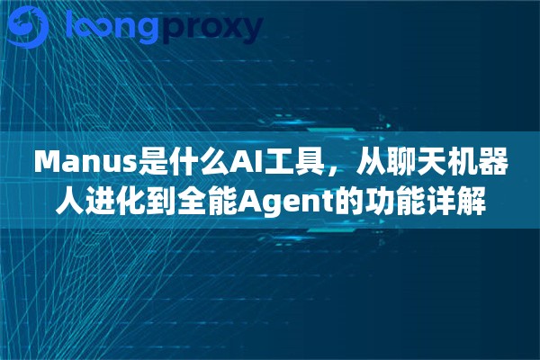 Manus是什么AI工具，从聊天机器人进化到全能Agent的功能详解